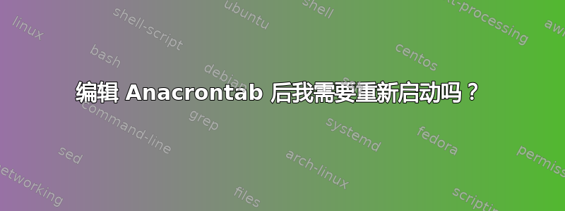 编辑 Anacrontab 后我需要重新启动吗？