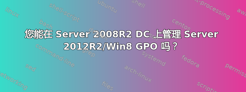 您能在 Server 2008R2 DC 上管理 Server 2012R2/Win8 GPO 吗？