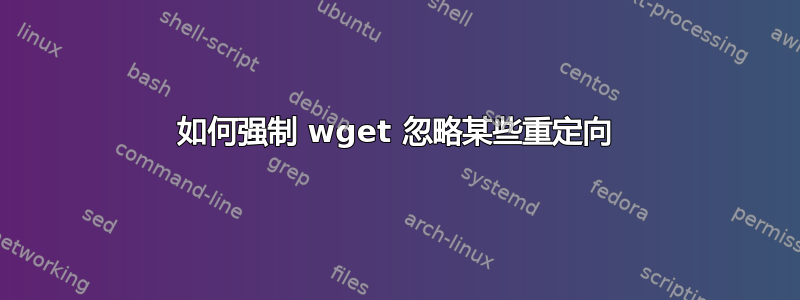 如何强制 wget 忽略某些重定向