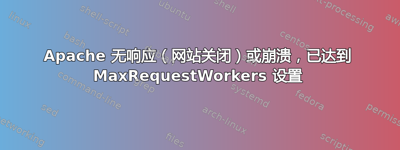 Apache 无响应（网站关闭）或崩溃，已达到 MaxRequestWorkers 设置