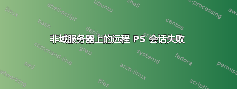 非域服务器上的远程 PS 会话失败