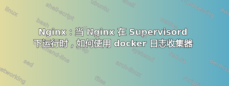 Nginx：当 Nginx 在 Supervisord 下运行时，如何使用 docker 日志收集器