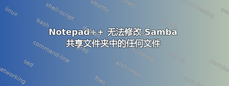 Notepad++ 无法修改 Samba 共享文件夹中的任何文件