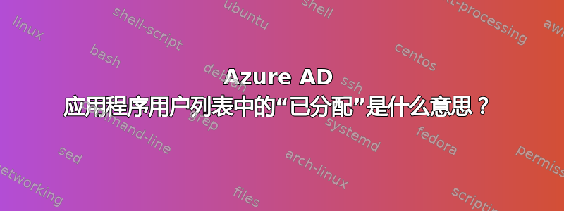 Azure AD 应用程序用户列表中的“已分配”是什么意思？