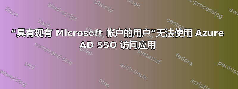 “具有现有 Microsoft 帐户的用户”无法使用 Azure AD SSO 访问应用