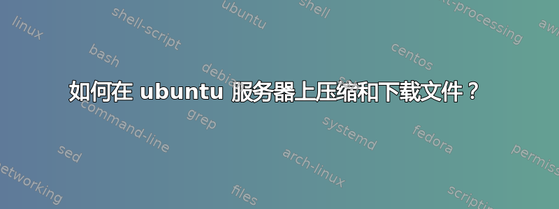 如何在 ubuntu 服务器上压缩和下载文件？