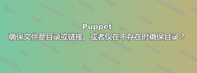 Puppet 确保文件是目录或链接。或者仅在不存在时确保目录？