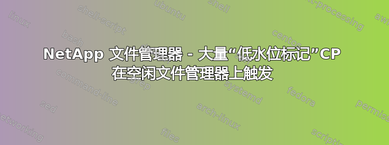 NetApp 文件管理器 - 大量“低水位标记”CP 在空闲文件管理器上触发