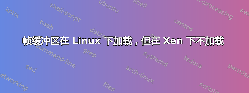 帧缓冲区在 Linux 下加载，但在 Xen 下不加载