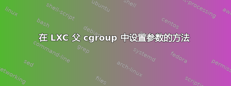 在 LXC 父 cgroup 中设置参数的方法