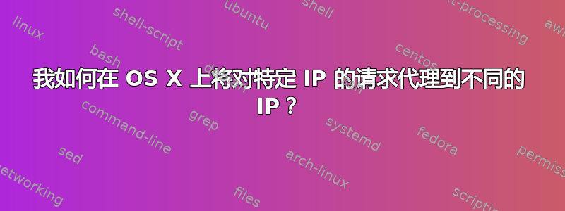 我如何在 OS X 上将对特定 IP 的请求代理到不同的 IP？