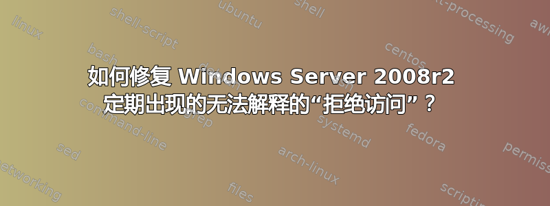 如何修复 Windows Server 2008r2 定期出现的无法解释的“拒绝访问”？