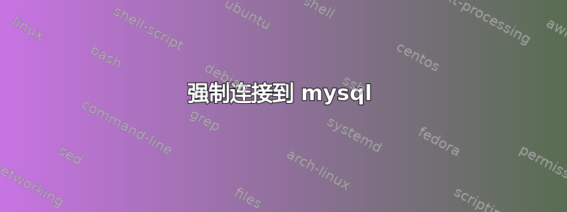 强制连接到 mysql