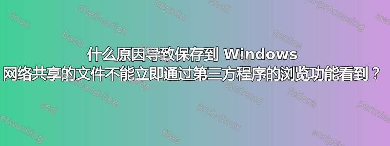 什么原因导致保存到 Windows 网络共享的文件不能立即通过第三方程序的浏览功能看到？