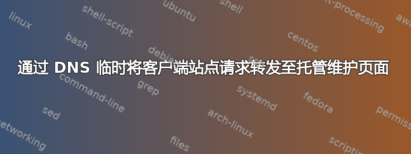 通过 DNS 临时将客户端站点请求转发至托管维护页面