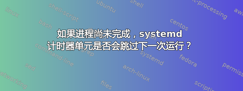 如果进程尚未完成，systemd 计时器单元是否会跳过下一次运行？