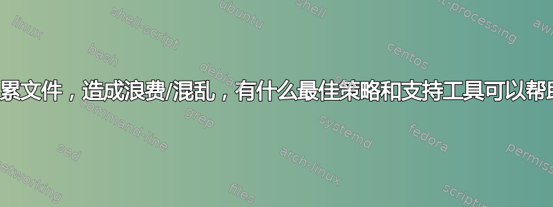 用户到处积累文件，造成浪费/混乱，有什么最佳策略和支持工具可以帮助清理它？