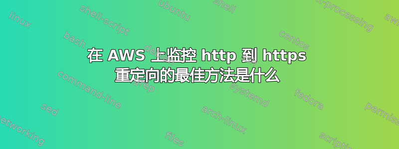 在 AWS 上监控 http 到 https 重定向的最佳方法是什么