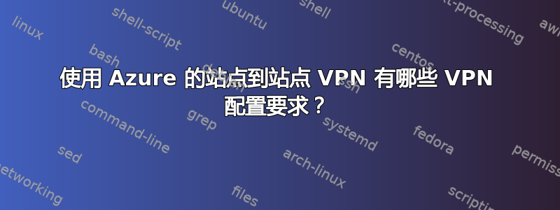 使用 Azure 的站点到站点 VPN 有哪些 VPN 配置要求？