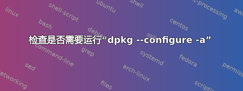 检查是否需要运行“dpkg --configure -a”