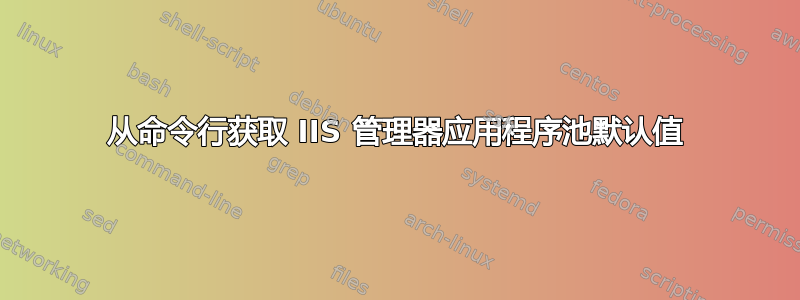 从命令行获取 IIS 管理器应用程序池默认值