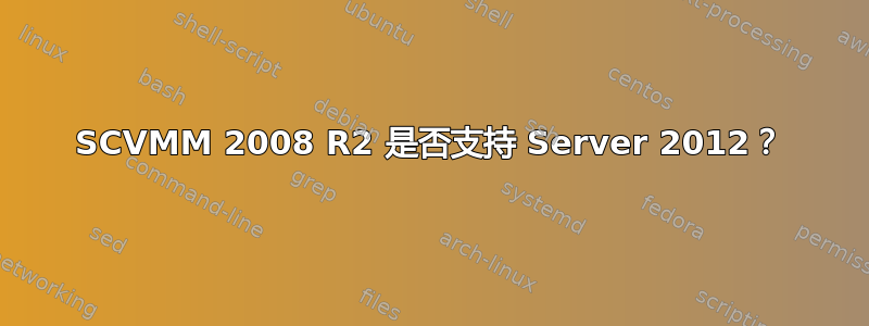 SCVMM 2008 R2 是否支持 Server 2012？