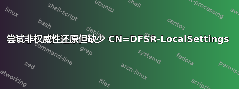 尝试非权威性还原但缺少 CN=DFSR-LocalSettings