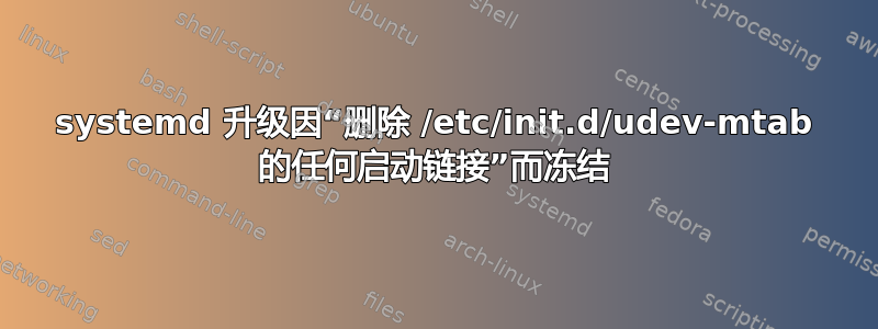 systemd 升级因“删除 /etc/init.d/udev-mtab 的任何启动链接”而冻结