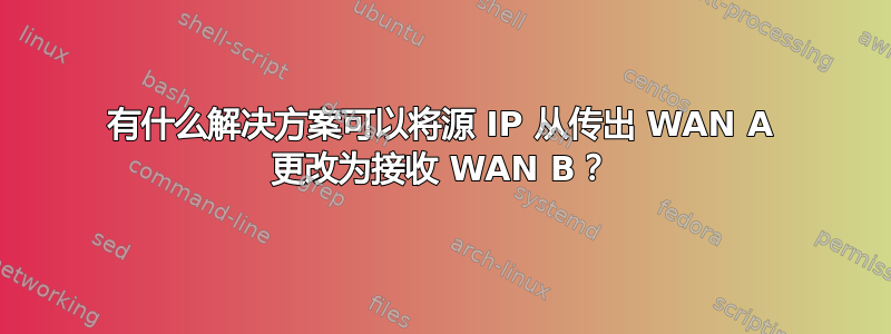 有什么解决方案可以将源 IP 从传出 WAN A 更改为接收 WAN B？