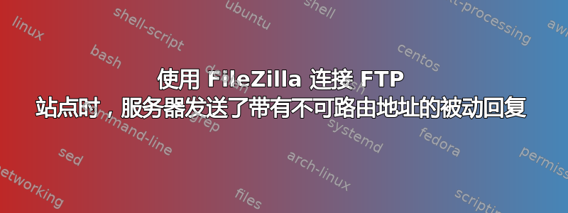 使用 FileZilla 连接 FTP 站点时，服务器发送了带有不可路由地址的被动回复