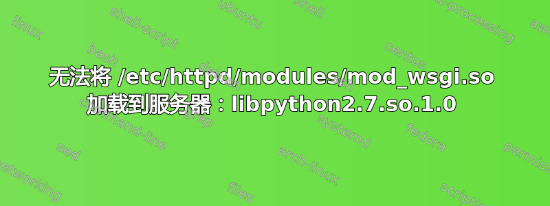 无法将 /etc/httpd/modules/mod_wsgi.so 加载到服务器：libpython2.7.so.1.0