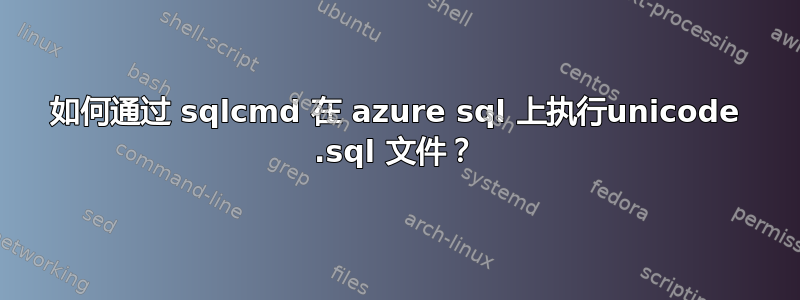 如何通过 sqlcmd 在 azure sql 上执行unicode .sql 文件？