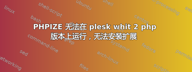 PHPIZE 无法在 plesk whit 2 php 版本上运行，无法安装扩展 