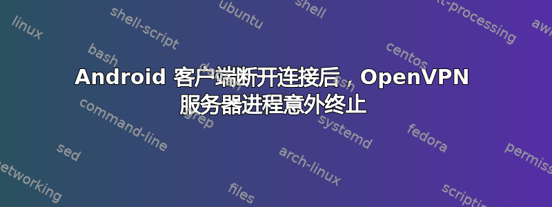 Android 客户端断开连接后，OpenVPN 服务器进程意外终止