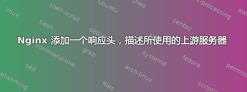 Nginx 添加一个响应头，描述所使用的上游服务器