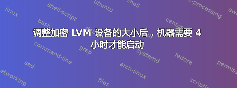 调整加密 LVM 设备的大小后，机器需要 4 小时才能启动