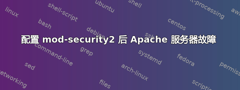 配置 mod-security2 后 Apache 服务器故障