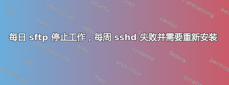 每日 sftp 停止工作，每周 sshd 失败并需要重新安装