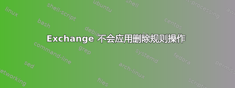 Exchange 不会应用删除规则操作