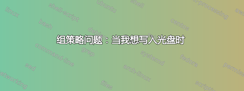 组策略问题：当我想写入光盘时