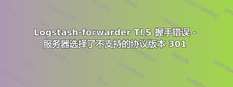 Logstash-forwarder TLS 握手错误 - 服务器选择了不支持的协议版本 301