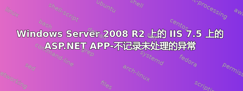 Windows Server 2008 R2 上的 IIS 7.5 上的 ASP.NET APP-不记录未处理的异常