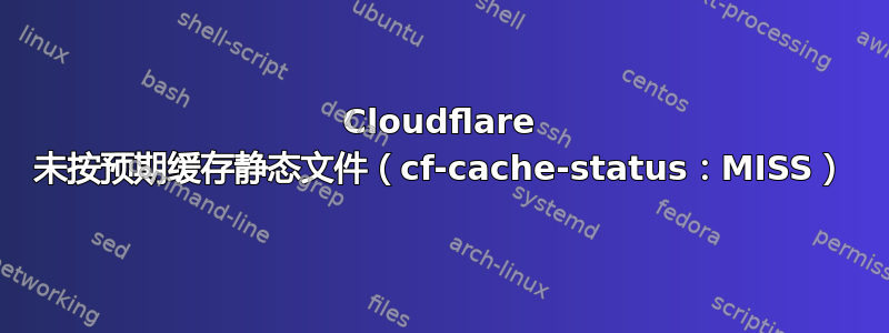 Cloudflare 未按预期缓存静态文件（cf-cache-status：MISS）