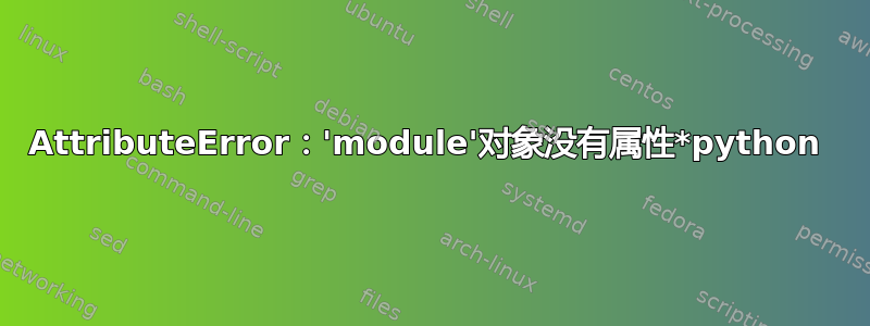 AttributeError：'module'对象没有属性*python 