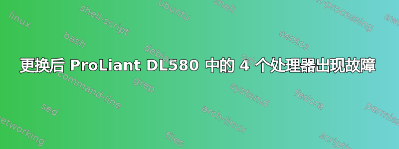 更换后 ProLiant DL580 中的 4 个处理器出现故障