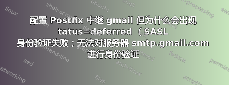 配置 Postfix 中继 gmail 但为什么会出现 tatus=deferred （SASL 身份验证失败；无法对服务器 smtp.gmail.com 进行身份验证