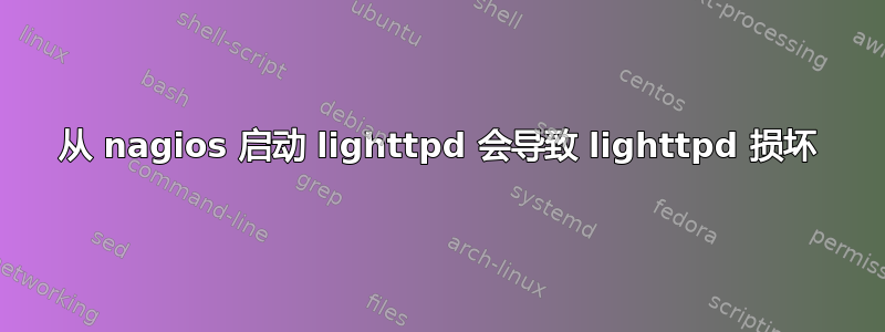 从 nagios 启动 lig​​httpd 会导致 lighttpd 损坏