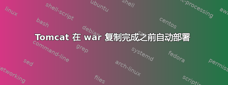 Tomcat 在 war 复制完成之前自动部署