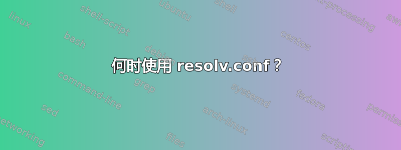 何时使用 resolv.conf？