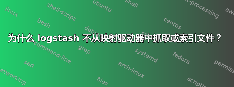 为什么 logstash 不从映射驱动器中抓取或索引文件？